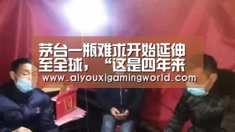 茅台一瓶难求开始延伸至全球,“这是四年来海外市场发生的最明显变化”:爱游戏APP(图1) 爱游戏电竞